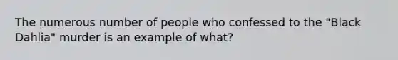 The numerous number of people who confessed to the "Black Dahlia" murder is an example of what?