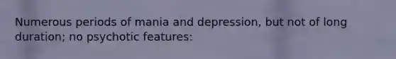 Numerous periods of mania and depression, but not of long duration; no psychotic features: