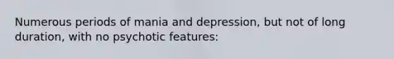 Numerous periods of mania and depression, but not of long duration, with no psychotic features: