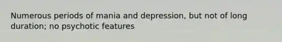 Numerous periods of mania and depression, but not of long duration; no psychotic features