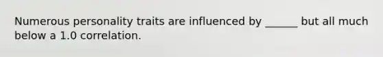 Numerous personality traits are influenced by ______ but all much below a 1.0 correlation.