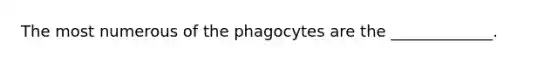 The most numerous of the phagocytes are the _____________.