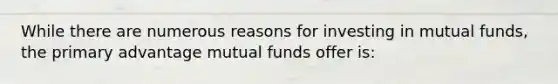 While there are numerous reasons for investing in mutual funds, the primary advantage mutual funds offer is: