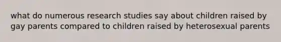 what do numerous research studies say about children raised by gay parents compared to children raised by heterosexual parents