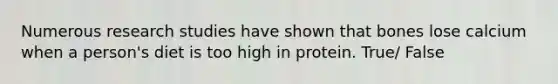 Numerous research studies have shown that bones lose calcium when a person's diet is too high in protein. True/ False