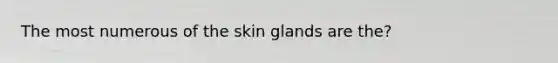 The most numerous of the skin glands are the?