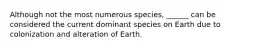 Although not the most numerous species, ______ can be considered the current dominant species on Earth due to colonization and alteration of Earth.