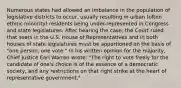 Numerous states had allowed an imbalance in the population of legislative districts to occur, usually resulting in urban (often ethnic minority) residents being under-represented in Congress and state legislatures. After hearing the case, the Court ruled that seats in the U.S. House of Representatives and in both houses of state legislatures must be apportioned on the basis of "one person, one vote." In his written opinion for the majority, Chief Justice Earl Warren wrote: "The right to vote freely for the candidate of one's choice is of the essence of a democratic society, and any restrictions on that right strike at the heart of representative government."