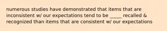 numerous studies have demonstrated that items that are inconsistent w/ our expectations tend to be _____ recalled & recognized than items that are consistent w/ our expectations