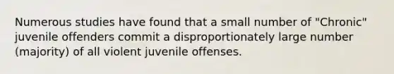 Numerous studies have found that a small number of "Chronic" juvenile offenders commit a disproportionately large number (majority) of all violent juvenile offenses.