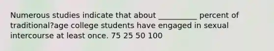 Numerous studies indicate that about __________ percent of traditional?age college students have engaged in sexual intercourse at least once. 75 25 50 100