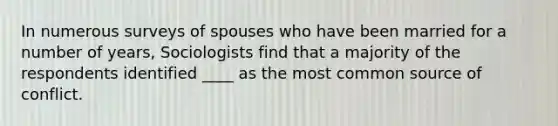 In numerous surveys of spouses who have been married for a number of years, Sociologists find that a majority of the respondents identified ____ as the most common source of conflict.