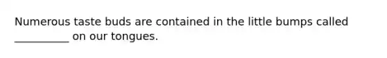 Numerous taste buds are contained in the little bumps called __________ on our tongues.