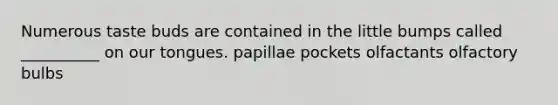 Numerous taste buds are contained in the little bumps called __________ on our tongues. papillae pockets olfactants olfactory bulbs