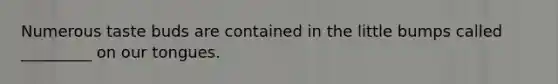 Numerous taste buds are contained in the little bumps called _________ on our tongues.