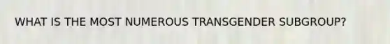 WHAT IS THE MOST NUMEROUS TRANSGENDER SUBGROUP?