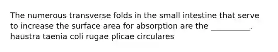 The numerous transverse folds in the small intestine that serve to increase the surface area for absorption are the __________. haustra taenia coli rugae plicae circulares