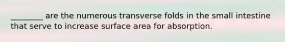 ________ are the numerous transverse folds in the small intestine that serve to increase surface area for absorption.