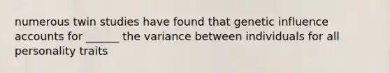 numerous twin studies have found that genetic influence accounts for ______ the variance between individuals for all personality traits