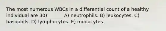 The most numerous WBCs in a differential count of a healthy individual are 30) ______ A) neutrophils. B) leukocytes. C) basophils. D) lymphocytes. E) monocytes.