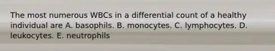 The most numerous WBCs in a differential count of a healthy individual are A. basophils. B. monocytes. C. lymphocytes. D. leukocytes. E. neutrophils