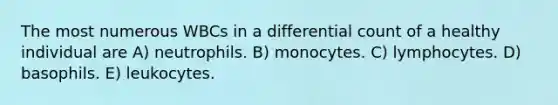 The most numerous WBCs in a differential count of a healthy individual are A) neutrophils. B) monocytes. C) lymphocytes. D) basophils. E) leukocytes.