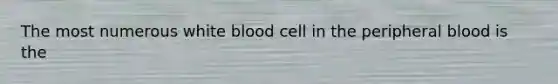 The most numerous white blood cell in the peripheral blood is the