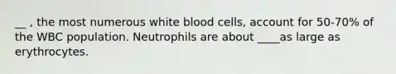 __ , the most numerous white blood cells, account for 50-70% of the WBC population. Neutrophils are about ____as large as erythrocytes.