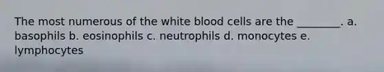 The most numerous of the white blood cells are the ________. a. basophils b. eosinophils c. neutrophils d. monocytes e. lymphocytes