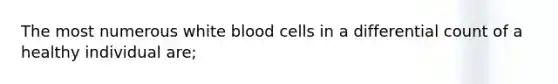 The most numerous white blood cells in a differential count of a healthy individual are;