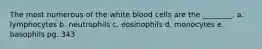 The most numerous of the white blood cells are the ________. a. lymphocytes b. neutrophils c. eosinophils d. monocytes e. basophils pg. 343