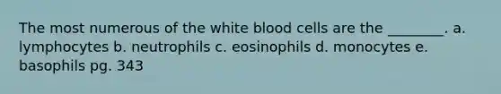 The most numerous of the white blood cells are the ________. a. lymphocytes b. neutrophils c. eosinophils d. monocytes e. basophils pg. 343