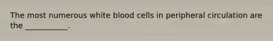 The most numerous white blood cells in peripheral circulation are the ___________.