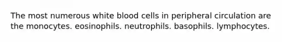 The most numerous white blood cells in peripheral circulation are the monocytes. eosinophils. neutrophils. basophils. lymphocytes.