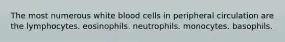 The most numerous white blood cells in peripheral circulation are the lymphocytes. eosinophils. neutrophils. monocytes. basophils.