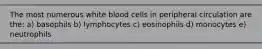 The most numerous white blood cells in peripheral circulation are the: a) basophils b) lymphocytes c) eosinophils d) monocytes e) neutrophils