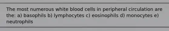 The most numerous white blood cells in peripheral circulation are the: a) basophils b) lymphocytes c) eosinophils d) monocytes e) neutrophils