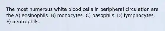 The most numerous white blood cells in peripheral circulation are the A) eosinophils. B) monocytes. C) basophils. D) lymphocytes. E) neutrophils.