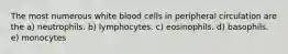 The most numerous white blood cells in peripheral circulation are the a) neutrophils. b) lymphocytes. c) eosinophils. d) basophils. e) monocytes