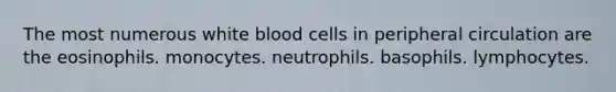 The most numerous white blood cells in peripheral circulation are the eosinophils. monocytes. neutrophils. basophils. lymphocytes.