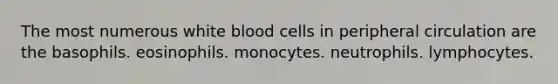 The most numerous white blood cells in peripheral circulation are the basophils. eosinophils. monocytes. neutrophils. lymphocytes.