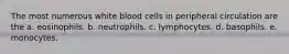 The most numerous white blood cells in peripheral circulation are the a. eosinophils. b. neutrophils. c. lymphocytes. d. basophils. e. monocytes.