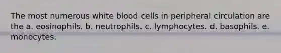 The most numerous white blood cells in peripheral circulation are the a. eosinophils. b. neutrophils. c. lymphocytes. d. basophils. e. monocytes.