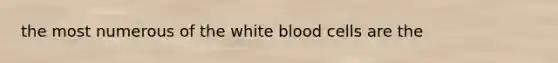 the most numerous of the white blood cells are the