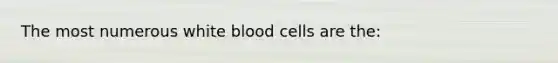 The most numerous white blood cells are the: