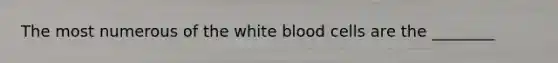 The most numerous of the white blood cells are the ________