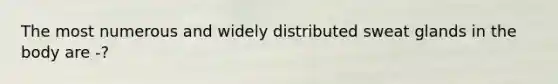 The most numerous and widely distributed sweat glands in the body are -?