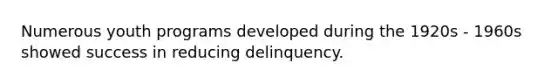 Numerous youth programs developed during the 1920s - 1960s showed success in reducing delinquency.