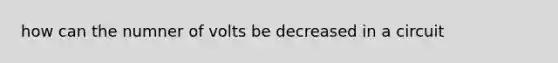 how can the numner of volts be decreased in a circuit