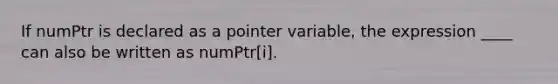 If numPtr is declared as a pointer variable, the expression ____ can also be written as numPtr[i].